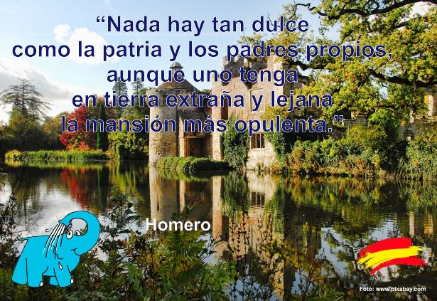 Nada hay tan dulce como la patria y los padres propios, aunque uno tenga en tierra extraña y lejana la mansión más opulenta.